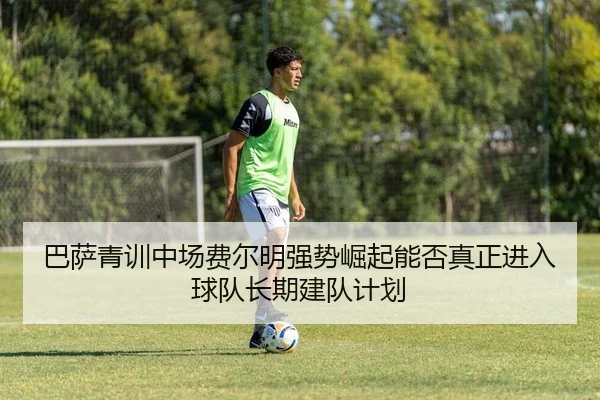 巴萨青训中场费尔明强势崛起能否真正进入球队长期建队计划