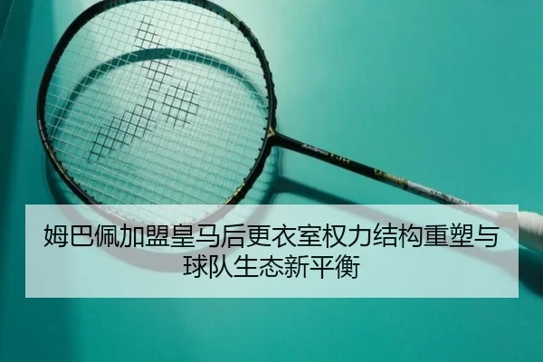 姆巴佩加盟皇马后更衣室权力结构重塑与球队生态新平衡