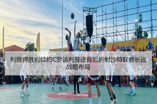 利雅得胜利续约C罗谈判推进背后折射沙特联赛长远战略布局
