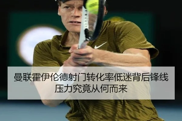 曼联霍伊伦德射门转化率低迷背后锋线压力究竟从何而来