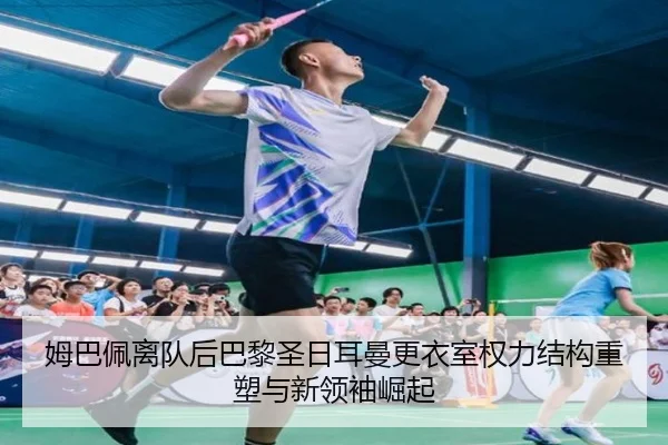 姆巴佩离队后巴黎圣日耳曼更衣室权力结构重塑与新领袖崛起