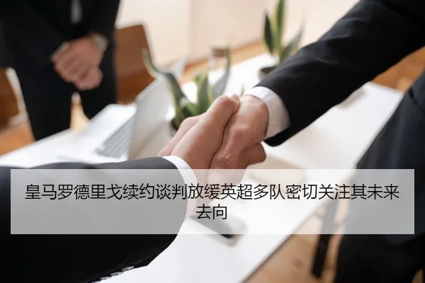 皇马罗德里戈续约谈判放缓英超多队密切关注其未来去向