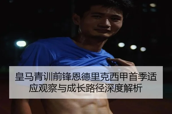 皇马青训前锋恩德里克西甲首季适应观察与成长路径深度解析