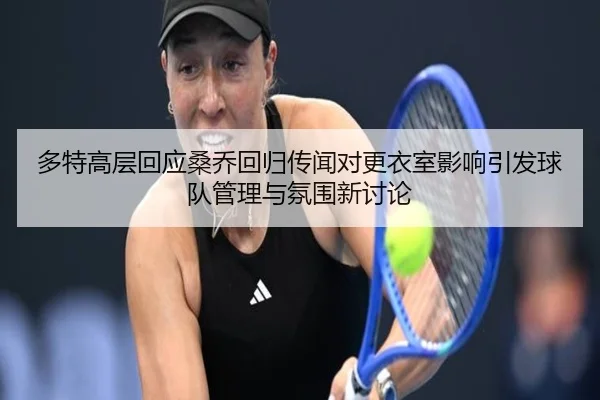 多特高层回应桑乔回归传闻对更衣室影响引发球队管理与氛围新讨论