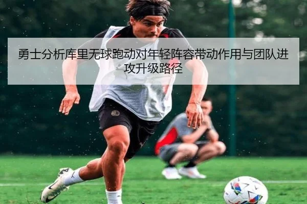 勇士分析库里无球跑动对年轻阵容带动作用与团队进攻升级路径