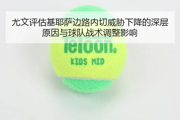 尤文评估基耶萨边路内切威胁下降的深层原因与球队战术调整影响