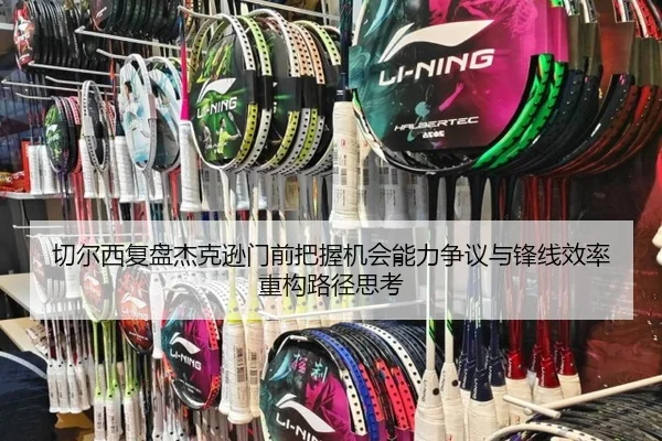 切尔西复盘杰克逊门前把握机会能力争议与锋线效率重构路径思考