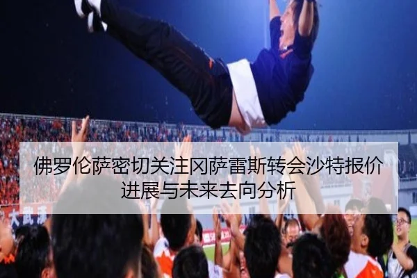佛罗伦萨密切关注冈萨雷斯转会沙特报价进展与未来去向分析