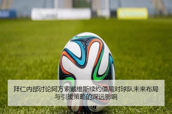 拜仁内部讨论阿方索戴维斯续约僵局对球队未来布局与引援策略的深远影响
