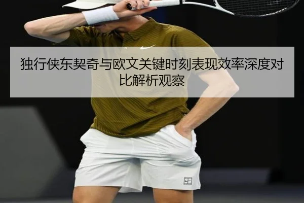 独行侠东契奇与欧文关键时刻表现效率深度对比解析观察