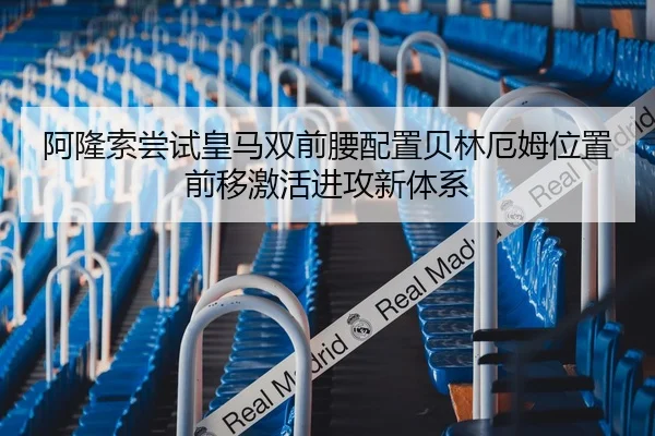 阿隆索尝试皇马双前腰配置贝林厄姆位置前移激活进攻新体系