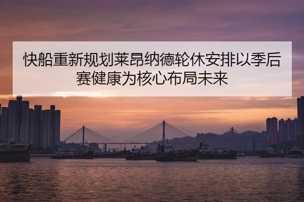 快船重新规划莱昂纳德轮休安排以季后赛健康为核心布局未来