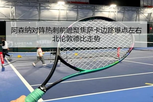 阿森纳对阵热刺前瞻聚焦萨卡边路爆点左右北伦敦德比走势