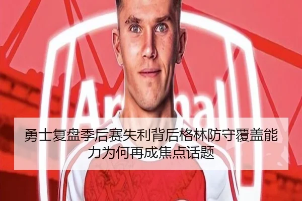 勇士复盘季后赛失利背后格林防守覆盖能力为何再成焦点话题