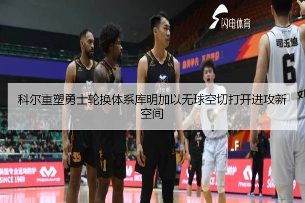 科尔重塑勇士轮换体系库明加以无球空切打开进攻新空间