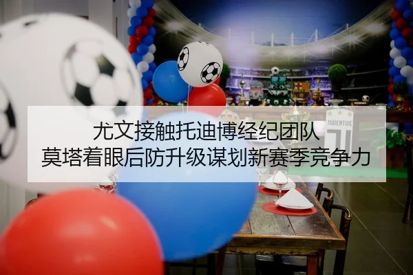 尤文接触托迪博经纪团队 莫塔着眼后防升级谋划新赛季竞争力