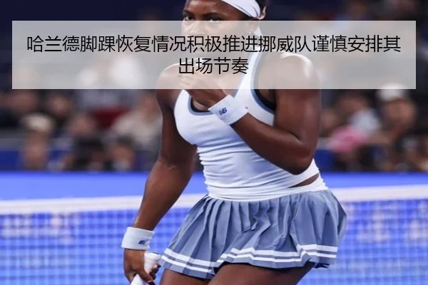 哈兰德脚踝恢复情况积极推进挪威队谨慎安排其出场节奏